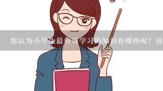 你认为小学生最应该学习的知识有哪些呢？该如何学？