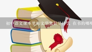 初中语文课本里的文学常识是什么 在书的哪啊 脑子短