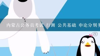 内蒙古公务员考试 行测 公共基础 申论分别多少分？各有多少道题