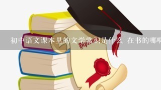 初中语文课本里的文学常识是什么 在书的哪啊脑子短路了 忘了是什么了