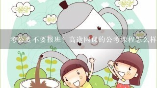 考公要不要报班？高途网课的公考课程怎么样？