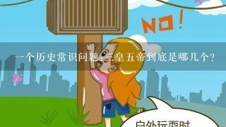 一个历史常识问题:三皇五帝到底是哪几个?