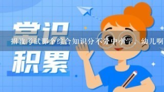 招教考试那个综合知识分不分中小学，幼儿啊？