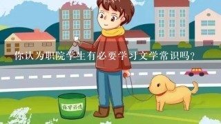 你认为职院学生有必要学习文学常识吗？