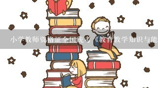 小学教师资格证全国统考《教育教学知识与能力》满分是多少分，考试题型有哪些？