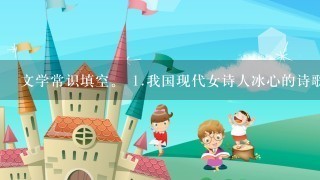 文学常识填空。 <br/>1、我国现代女诗人冰心的诗歌创作深受印度著名诗人 的影响，诗歌大...