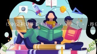 (5分)定积分等于（ ）.· · ；· ；· .得分： 0 知识点： 高等数学(理、专)作业题,高等数学（理专）作业题