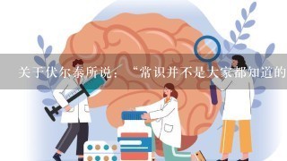 关于伏尔泰所说：“常识并不是大家都知道的，常见的东西 ”该从哪个角度理解？