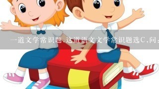 一道文学常识题.这道语文文学常识题选C,问：选项C错在哪里?如题：以下有关文学常...