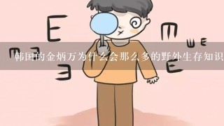 韩国的金炳万为什么会那么多的野外生存知识？他真的很厉害！