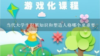 当代大学生积累知识和塑造人格哪个更重要