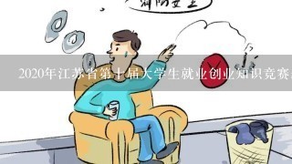 2020年江苏省第十届大学生就业创业知识竞赛题库及答案(共100题)