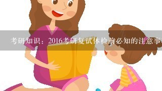 考研知识：2016考研复试体检前必知的注意事项有哪些？