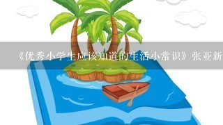 《优秀小学生应该知道的生活小常识》张亚新目录