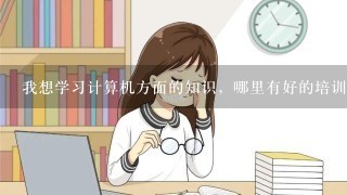 我想学习计算机方面的知识，哪里有好的培训机构啊