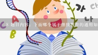 8 题目内容：下面哪个属于继续教育的通用知识内容？( )