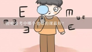 橙啦公考中哪个老师的课最好？