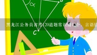 黑龙江公务员省考120道题常识错12个，言语错8个，数学计算错4个，判断错8个，资料分析错7个，