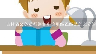 吉林省公务员行测和申论甲级乙级是怎么分的呀？报考地级市的职位考甲级还是乙级啊？谢谢