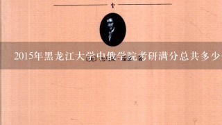 2015年黑龙江大学中俄学院考研满分总共多少分