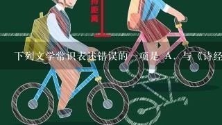 下列文学常识表述错误的一项是 A. 与《诗经》用写实精神来广泛地反映古代的社会生活相比较，《离骚》书写理想，抒发爱国热情，富有浪漫气息，开创了我国古代诗歌创作的浪漫主义优秀传统。 B. 《离骚》主要是借助丰富的想象，运用了夸张、比喻、对偶等修辞方法。 C. 文学史上常“风骚”并称。“风”指以《国风