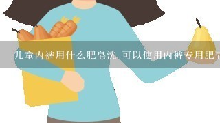 儿童内裤用什么肥皂洗 可以使用内裤专用肥皂清洗