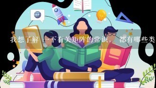 我想了解 1下有关矩阵的常识， 都有哪些类型的矩阵