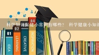 科学知识保健小常识有哪些？ 科学健康小知识有哪些？