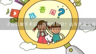 子宫肌瘤手术后1些护理知识？还有饮食上有哪些需要注意？