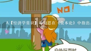 A【经济学常识】马克思在《资本论》中指出：“1切劳动，从1方面看，是人类劳动力在生理学意义上的耗费