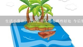 生活小常识：告诉你橙皮都有哪些好处 今后别再丢橙皮