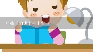 给孩子们讲卫生小常识