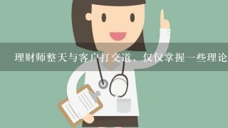 理财师整天与客户打交道，仅仅掌握1些理论知识和概念是不行的，还必须具备相关的市场营销和客户服务技能，其中营销技能的作用首...