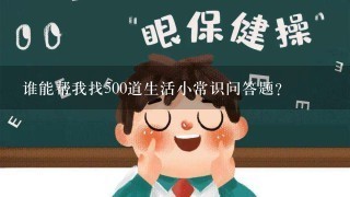 谁能帮我找500道生活小常识问答题？