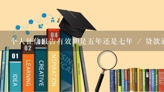 个人征信报告有效期是5年还是7年 / 贷款通用知识