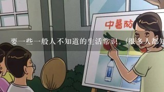 要1些1般人不知道的生活常识。(很多人都知道别告诉我)