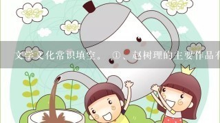 文学文化常识填空。 <br/>1、赵树理的主要作品有小说《小2黑结婚》、《李有才板话》、...