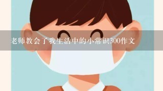 老师教会了我生活中的小常识300作文