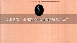 交通事故申请法医鉴定注意事项是什么？