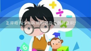 怎样培养少先队员的创造力创新意识