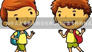 为什么古希腊人的音乐作品以复杂多样的形式为主?